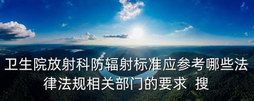 衛生院放射科防輻射標準應參考哪些法律法規相關部門的要求  搜