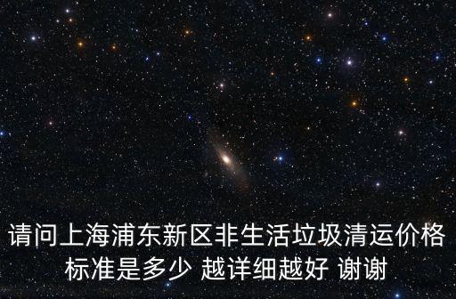 請問上海浦東新區非生活垃圾清運價格標準是多少 越詳細越好 謝謝