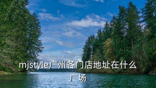 mjstyle廣州各門店地址在什么廣場(chǎng)