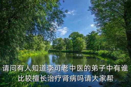 請問有人知道李可老中醫的弟子中有誰比較擅長治療腎病嗎請大家幫