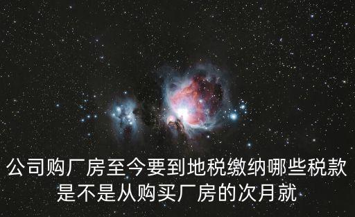 東莞買廠房需什么稅，公司購廠房至今要到地稅繳納哪些稅款是不是從購買廠房的次月就