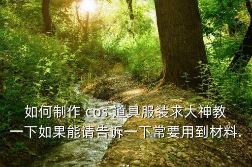 如何制作 cos 道具服裝求大神教一下如果能請告訴一下常要用到材料...