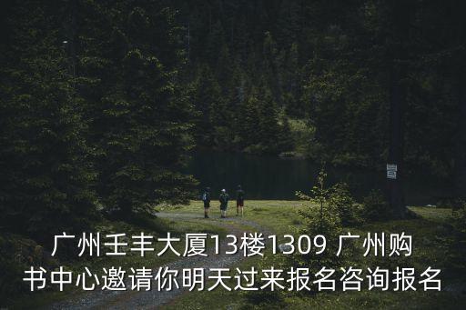 廣州壬豐大廈13樓1309 廣州購書中心邀請你明天過來報名咨詢報名