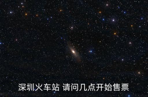 深圳火車站 請問幾點開始售票