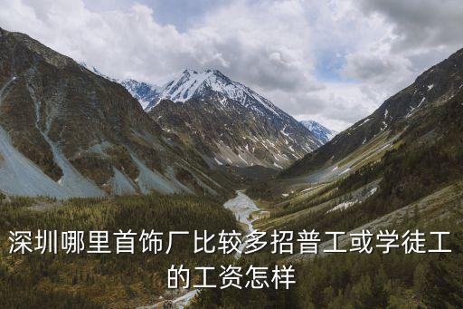 深圳哪里首飾廠比較多招普工或?qū)W徒工的工資怎樣