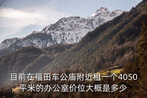 深圳車公廟寫字樓租賃，目前在福田車公廟附近租一個4050平米的辦公室價位大概是多少