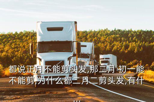 都說正月不能剪頭發,那二月 初一能不能剪,為什么都二月二剪頭發,有什...