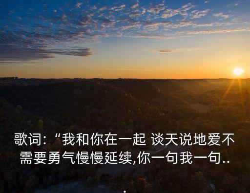 歌詞:“我和你在一起 談天說地愛不需要勇氣慢慢延續,你一句我一句...
