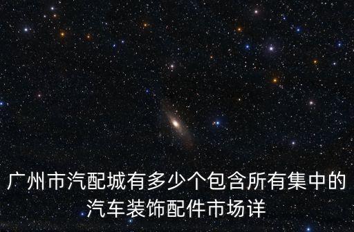 廣州市汽配城有多少個(gè)包含所有集中的汽車裝飾配件市場(chǎng)詳