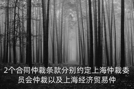 2個合同仲裁條款分別約定上海仲裁委員會仲裁以及上海經濟貿易仲