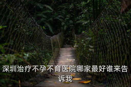深圳治療不孕不育醫院哪家最好誰來告訴我