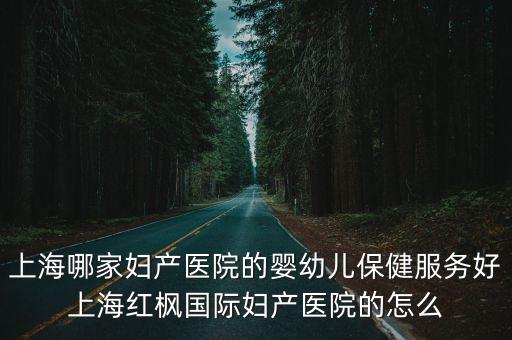 上海哪家婦產(chǎn)醫(yī)院的嬰幼兒保健服務(wù)好上海紅楓國際婦產(chǎn)醫(yī)院的怎么