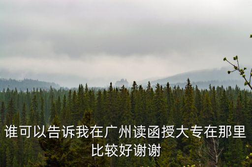 誰可以告訴我在廣州讀函授大專在那里比較好謝謝