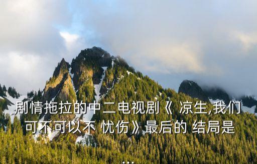 劇情拖拉的中二電視劇《 涼生,我們 可不可以不 憂傷》最后的 結局是...