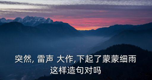 突然, 雷聲 大作,下起了蒙蒙細雨這樣造句對嗎