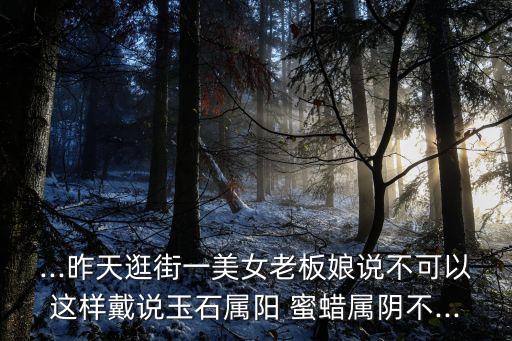 ...昨天逛街一美女老板娘說(shuō)不可以這樣戴說(shuō)玉石屬陽(yáng) 蜜蠟屬陰不...
