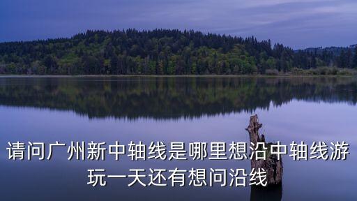 請問廣州新中軸線是哪里想沿中軸線游玩一天還有想問沿線