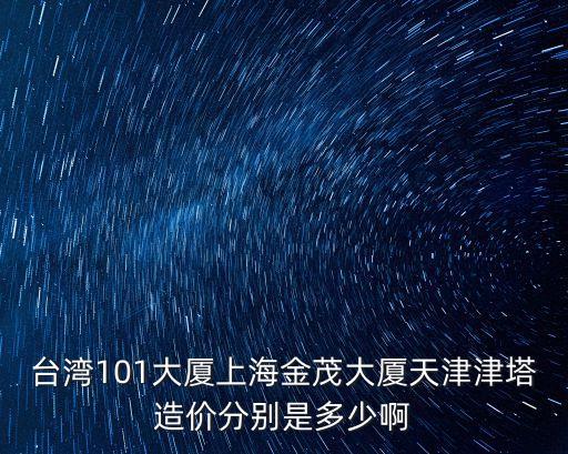 臺灣101大廈上海金茂大廈天津津塔造價分別是多少啊