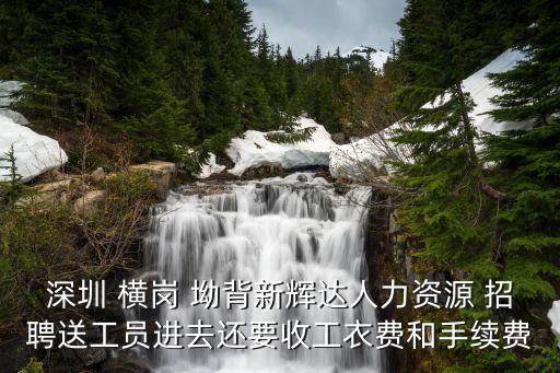 深圳 橫崗 坳背新輝達人力資源 招聘送工員進去還要收工衣費和手續費