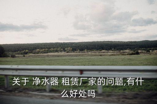 關(guān)于 凈水器 租賃廠(chǎng)家的問(wèn)題,有什么好處嗎