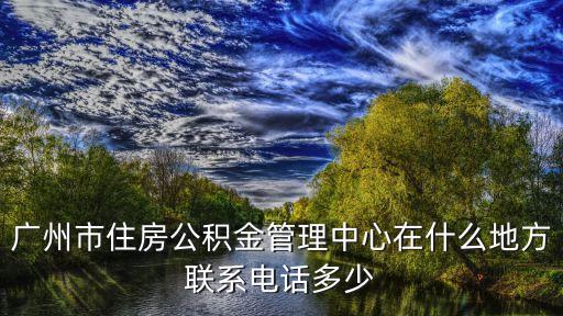 廣州市住房公積金管理中心在什么地方聯系電話多少