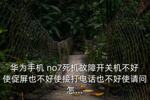 no7,華為手機出現(xiàn)故障開機不好使關機不靈
