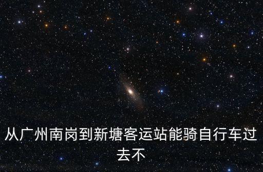 從廣州南崗到新塘客運站能騎自行車過去不