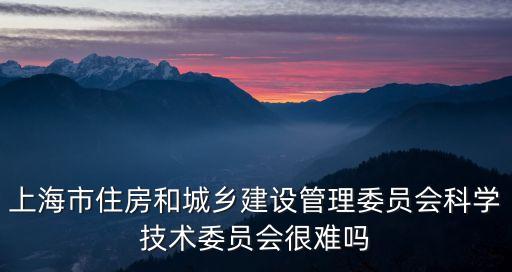 上海市住房和城鄉(xiāng)建設(shè)管理委員會(huì)科學(xué)技術(shù)委員會(huì)很難嗎