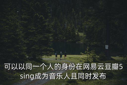 可以以同一個人的身份在網易云豆瓣5sing成為音樂人且同時發布