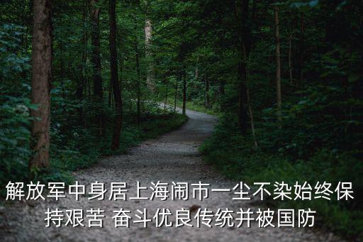 解放軍中身居上海鬧市一塵不染始終保持艱苦 奮斗優良傳統并被國防