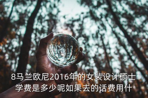 8馬蘭歐尼2016年的女裝設計碩士學費是多少呢如果去的話費用什