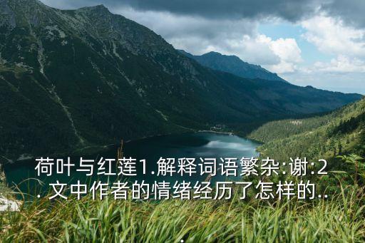 荷葉與紅蓮1.解釋詞語繁雜:謝:2. 文中作者的情緒經(jīng)歷了怎樣的...