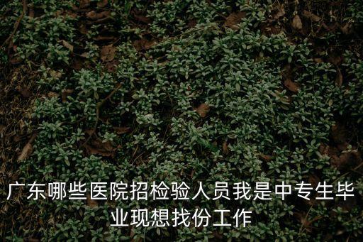 廣州檢驗招聘，廣東哪些醫院招檢驗人員我是中專生畢業現想找份工作