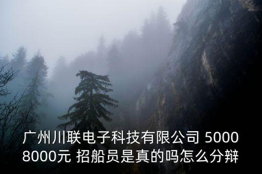 廣州川聯電子科技有限公司 50008000元 招船員是真的嗎怎么分辯