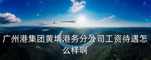 廣州港口企業(yè)待遇，廣州港集團(tuán)待遇怎么樣啊