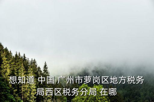 想知道 中國 廣州市蘿崗區地方稅務局西區稅務分局 在哪