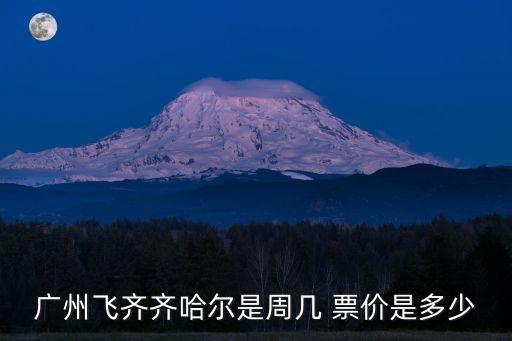 廣州飛齊齊哈爾是周幾 票價是多少
