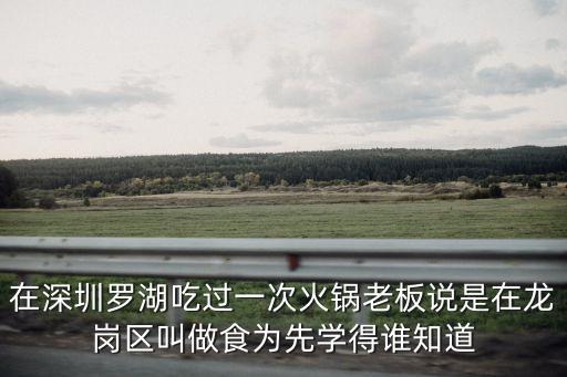 在深圳羅湖吃過一次火鍋老板說是在龍崗區叫做食為先學得誰知道