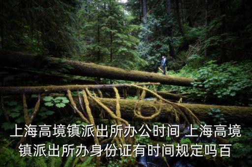 上海高境鎮(zhèn)派出所辦公時(shí)間 上海高境鎮(zhèn)派出所辦身份證有時(shí)間規(guī)定嗎百