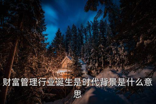 財(cái)富管理行業(yè)誕生是時(shí)代背景是什么意思