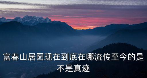 廣州富春山居朝墓園，富春山居圖現在到底在哪流傳至今的是不是真跡
