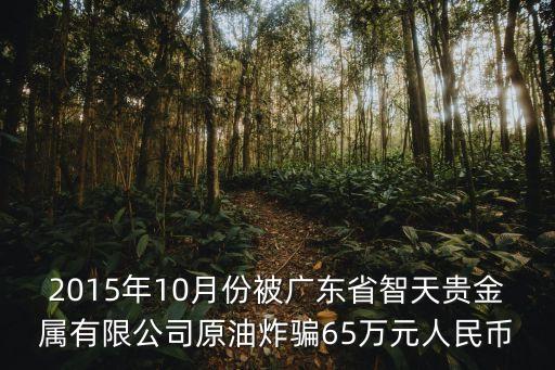2015年10月份被廣東省智天貴金屬有限公司原油炸騙65萬元人民幣