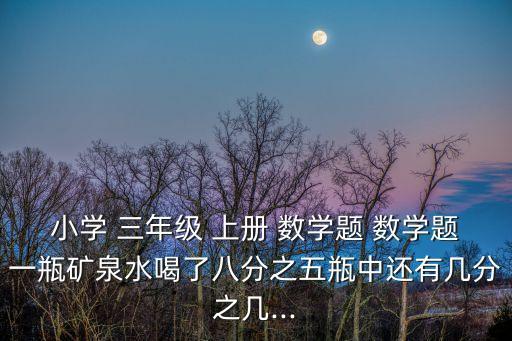 小學 三年級 上冊 數學題 數學題一瓶礦泉水喝了八分之五瓶中還有幾分之幾...