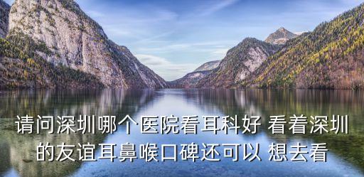 請問深圳哪個醫院看耳科好 看著深圳的友誼耳鼻喉口碑還可以 想去看