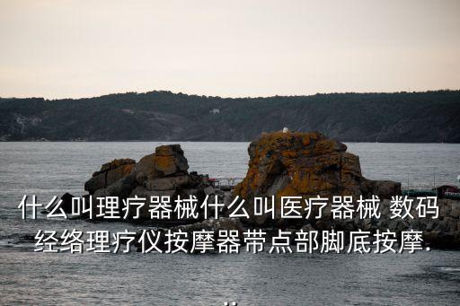 什么叫理療器械什么叫醫(yī)療器械 數(shù)碼 經(jīng)絡(luò)理療儀按摩器帶點部腳底按摩...