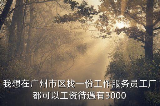 我想在廣州市區找一份工作服務員工廠都可以工資待遇有3000