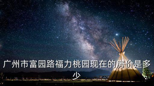 廣州市富園路福力桃園現在的房價是多少