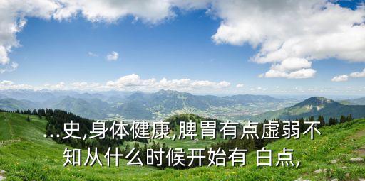 ...史,身體健康,脾胃有點(diǎn)虛弱不知從什么時(shí)候開始有 白點(diǎn),