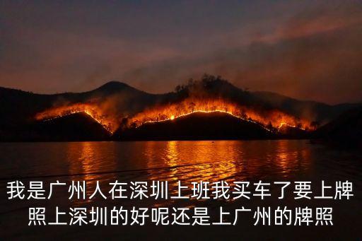 廣州人也在深圳工作，我是廣州人在深圳上班我買車了要上牌照上深圳的好呢還是上廣州的牌照