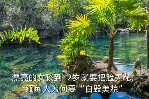 漂亮的女孩到12歲就要把臉弄花, 緬甸人為何要“自毀美貌”